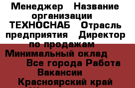 Менеджер › Название организации ­ ТЕХНОСНАБ › Отрасль предприятия ­ Директор по продажам › Минимальный оклад ­ 20 000 - Все города Работа » Вакансии   . Красноярский край,Железногорск г.